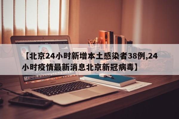 【北京24小时新增本土感染者38例,24小时疫情最新消息北京新冠病毒】