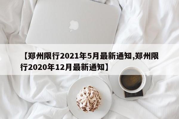 【郑州限行2021年5月最新通知,郑州限行2020年12月最新通知】