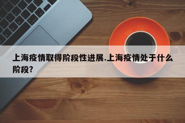 上海疫情取得阶段性进展.上海疫情处于什么阶段?