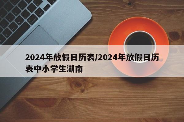 2024年放假日历表/2024年放假日历表中小学生湖南