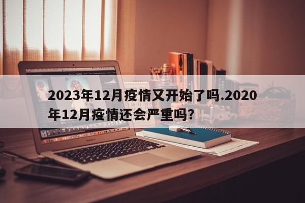 2023年12月疫情又开始了吗.2020年12月疫情还会严重吗?