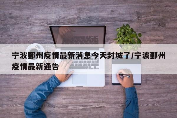 宁波鄞州疫情最新消息今天封城了/宁波鄞州疫情最新通告