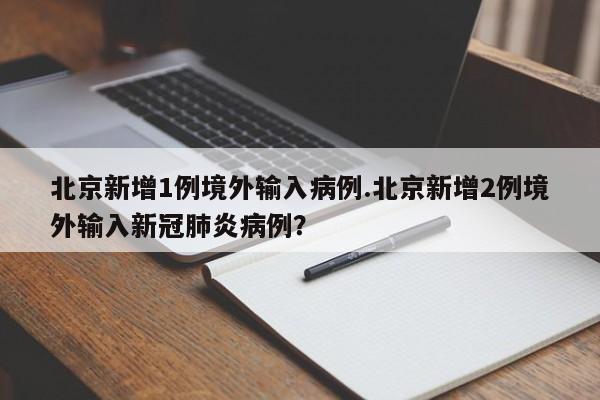 北京新增1例境外输入病例.北京新增2例境外输入新冠肺炎病例?