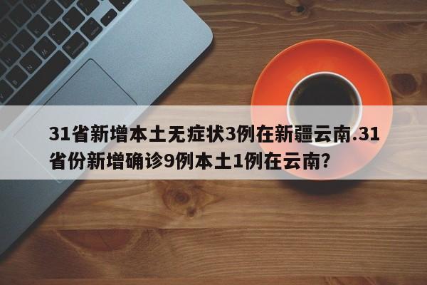 31省新增本土无症状3例在新疆云南.31省份新增确诊9例本土1例在云南?