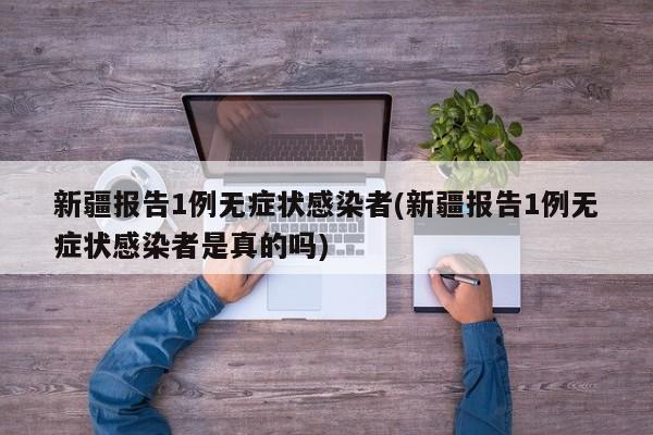 新疆报告1例无症状感染者(新疆报告1例无症状感染者是真的吗)