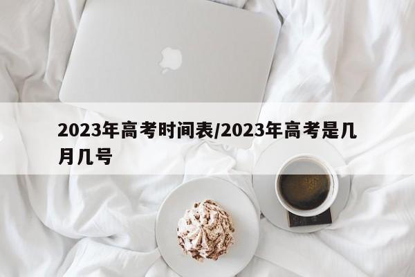 2023年高考时间表/2023年高考是几月几号