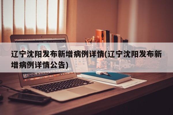 辽宁沈阳发布新增病例详情(辽宁沈阳发布新增病例详情公告)
