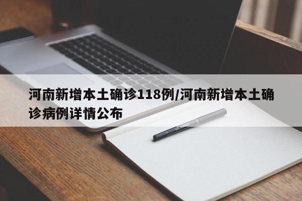 河南新增本土确诊118例/河南新增本土确诊病例详情公布