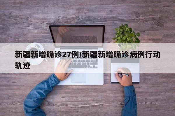 新疆新增确诊27例/新疆新增确诊病例行动轨迹