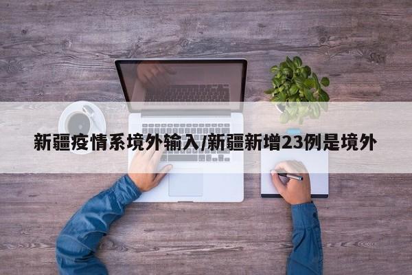 新疆疫情系境外输入/新疆新增23例是境外