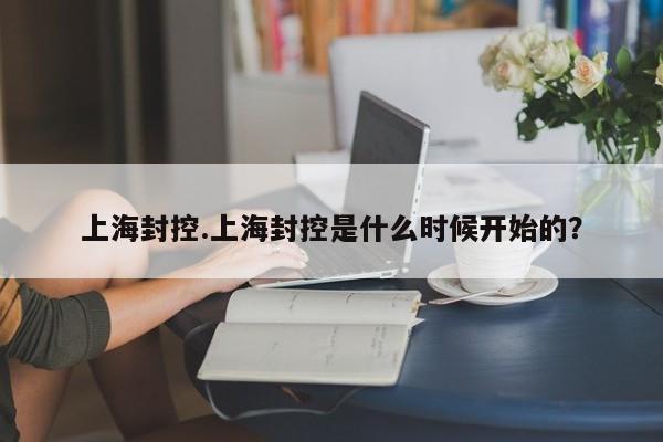 上海封控.上海封控是什么时候开始的?