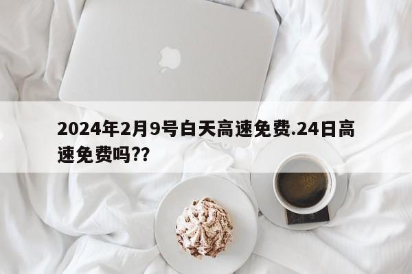 2024年2月9号白天高速免费.24日高速免费吗??