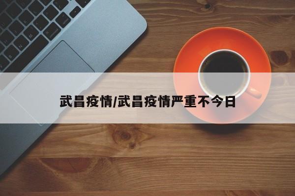武昌疫情/武昌疫情严重不今日
