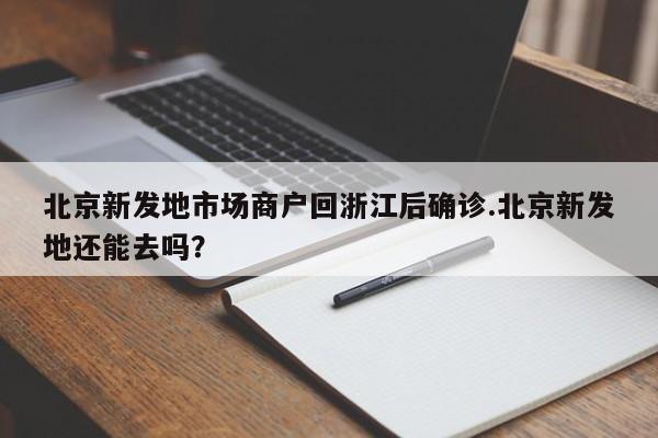 北京新发地市场商户回浙江后确诊.北京新发地还能去吗?