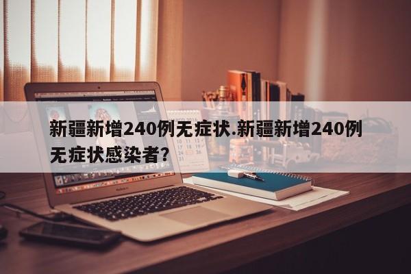新疆新增240例无症状.新疆新增240例无症状感染者?