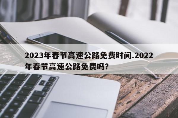 2023年春节高速公路免费时间.2022年春节高速公路免费吗?