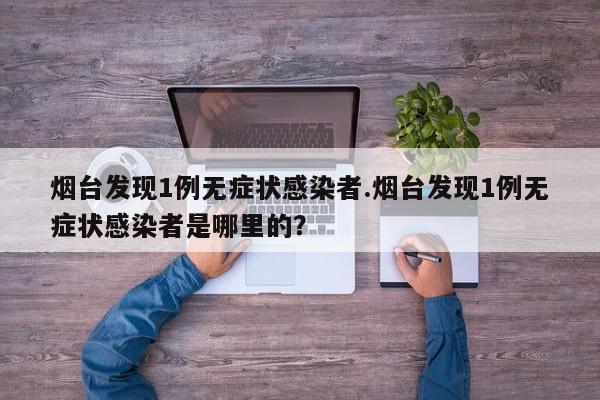 烟台发现1例无症状感染者.烟台发现1例无症状感染者是哪里的?