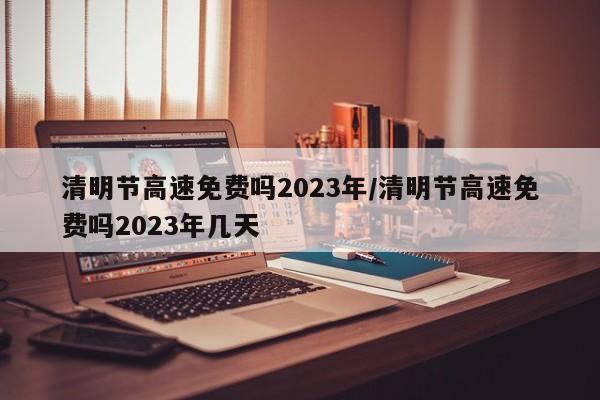 清明节高速免费吗2023年/清明节高速免费吗2023年几天