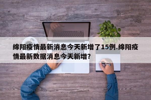 绵阳疫情最新消息今天新增了15例.绵阳疫情最新数据消息今天新增?