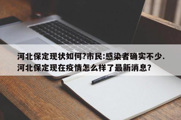 河北保定现状如何?市民:感染者确实不少.河北保定现在疫情怎么样了最新消息?