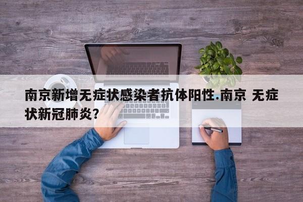 南京新增无症状感染者抗体阳性.南京 无症状新冠肺炎?