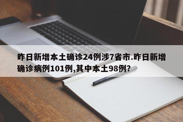 昨日新增本土确诊24例涉7省市.昨日新增确诊病例101例,其中本土98例?