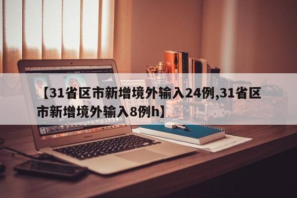 【31省区市新增境外输入24例,31省区市新增境外输入8例h】