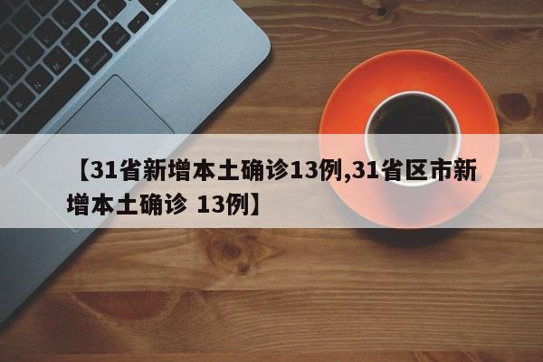 【31省新增本土确诊13例,31省区市新增本土确诊 13例】