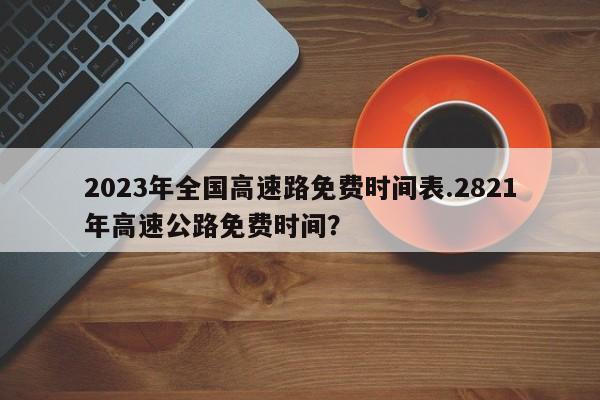 2023年全国高速路免费时间表.2821年高速公路免费时间?