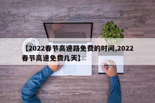 【2022春节高速路免费的时间,2022春节高速免费几天】
