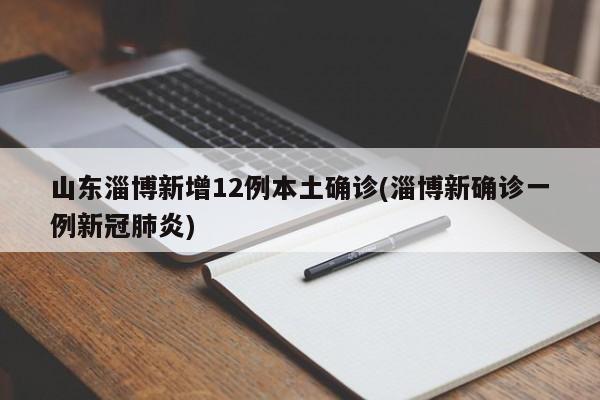 山东淄博新增12例本土确诊(淄博新确诊一例新冠肺炎)