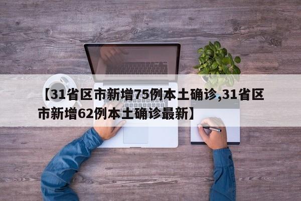 【31省区市新增75例本土确诊,31省区市新增62例本土确诊最新】
