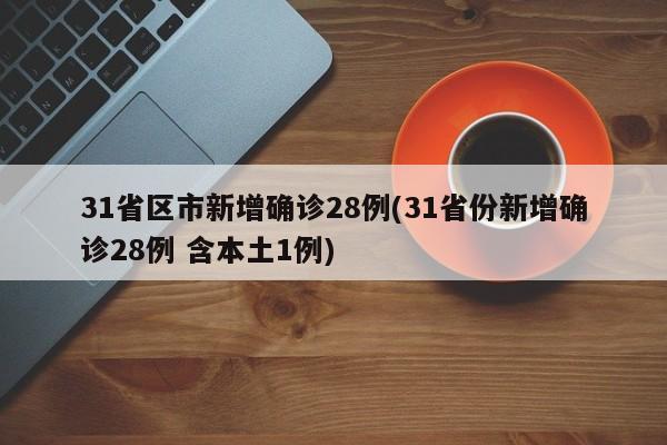 31省区市新增确诊28例(31省份新增确诊28例 含本土1例)