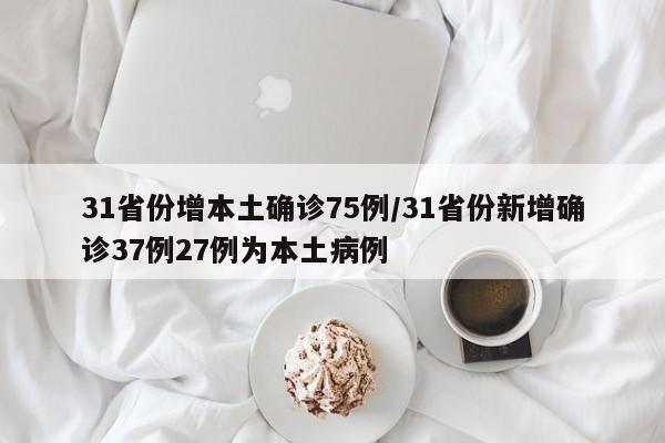 31省份增本土确诊75例/31省份新增确诊37例27例为本土病例