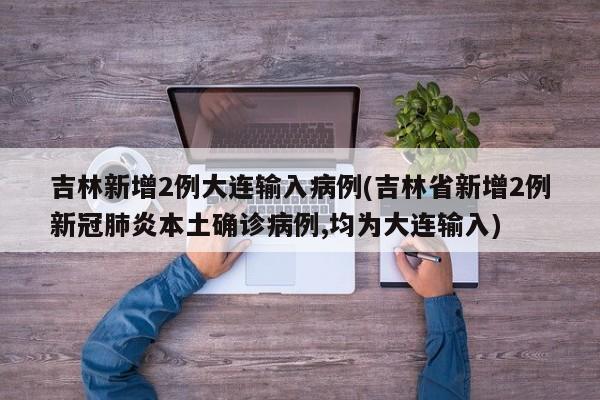 吉林新增2例大连输入病例(吉林省新增2例新冠肺炎本土确诊病例,均为大连输入)