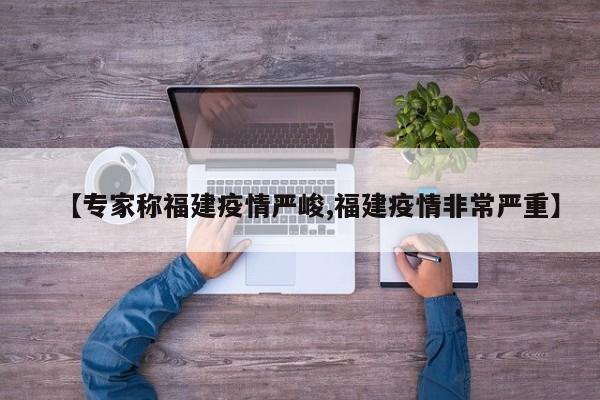 【专家称福建疫情严峻,福建疫情非常严重】