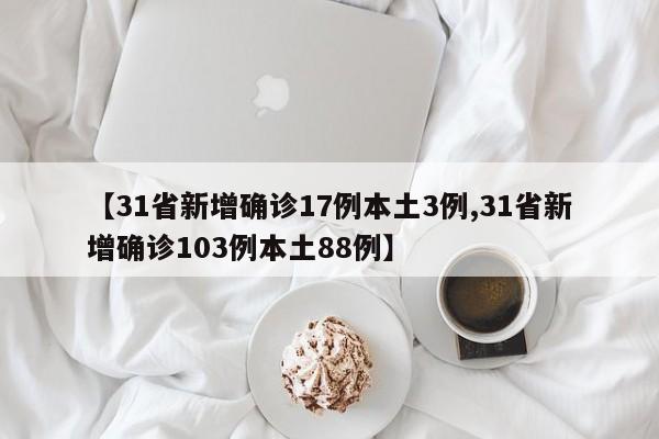【31省新增确诊17例本土3例,31省新增确诊103例本土88例】