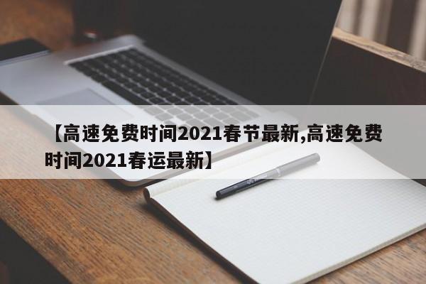 【高速免费时间2021春节最新,高速免费时间2021春运最新】