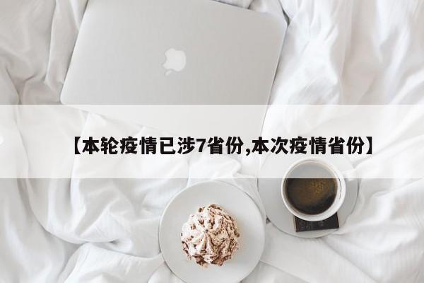 【本轮疫情已涉7省份,本次疫情省份】
