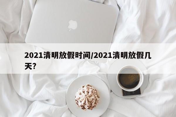 2021清明放假时间/2021清明放假几天?